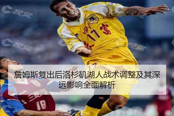 詹姆斯复出后洛杉矶湖人战术调整及其深远影响全面解析